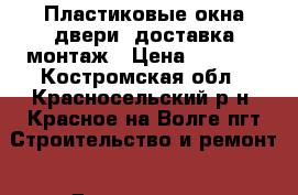 Пластиковые окна,двери ,доставка,монтаж › Цена ­ 1 200 - Костромская обл., Красносельский р-н, Красное-на-Волге пгт Строительство и ремонт » Двери, окна и перегородки   . Костромская обл.